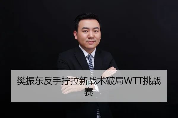 樊振东反手拧拉新战术破局WTT挑战赛
