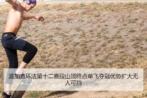 波加查环法第十二赛段山顶终点单飞夺冠优势扩大无人可挡
